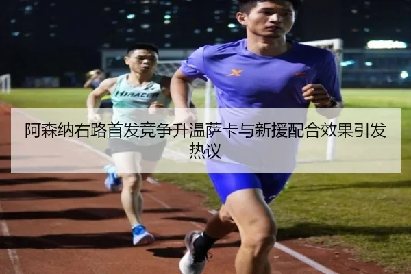 阿森纳右路首发竞争升温萨卡与新援配合效果引发热议